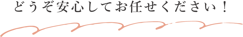 どうぞ安心してお任せください！